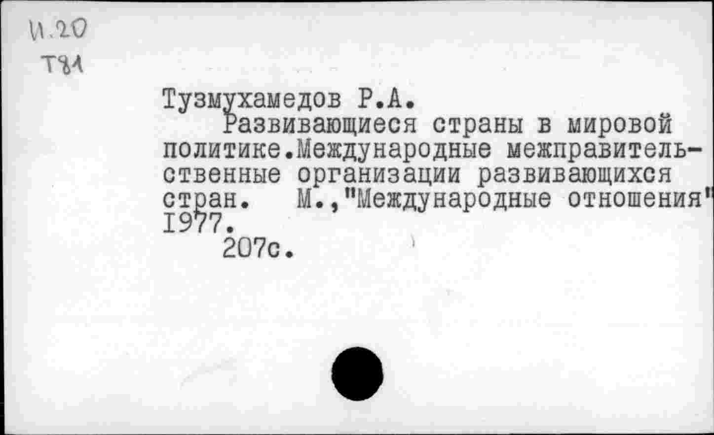 ﻿И. го
Тузмухамедов Р.А.
Развивающиеся страны в мировой политике.Международные межправительственные организации развивающихся ст^ан. М./’Международные отношения
2О7с.